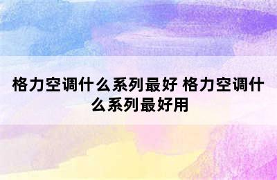 格力空调什么系列最好 格力空调什么系列最好用